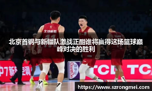 北京首钢与新疆队激战正酣谁将赢得这场篮球巅峰对决的胜利