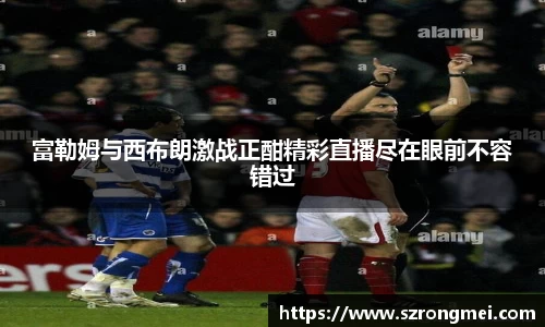 富勒姆与西布朗激战正酣精彩直播尽在眼前不容错过