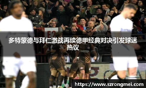多特蒙德与拜仁激战再续德甲经典对决引发球迷热议