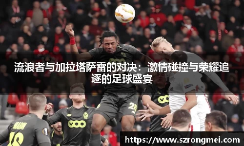流浪者与加拉塔萨雷的对决：激情碰撞与荣耀追逐的足球盛宴