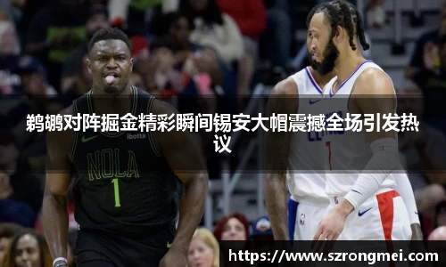 鹈鹕对阵掘金精彩瞬间锡安大帽震撼全场引发热议